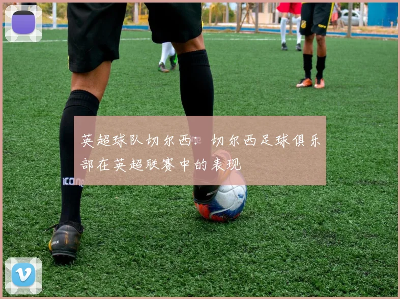 英超球队切尔西：切尔西足球俱乐部在英超联赛中的表现