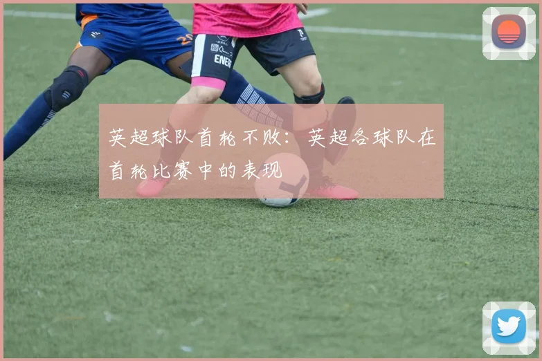 英超球队首轮不败：英超各球队在首轮比赛中的表现