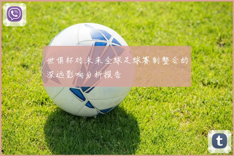 世俱杯对未来全球足球赛制整合的深远影响分析报告