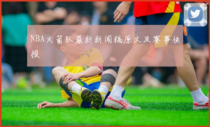 NBA火箭队最新新闻稿原文及赛事快报
