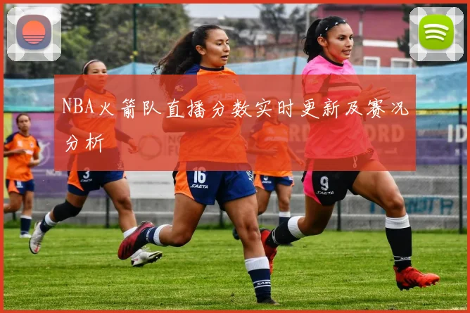 NBA火箭队直播分数实时更新及赛况分析