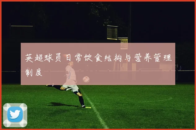 英超球员日常饮食结构与营养管理制度