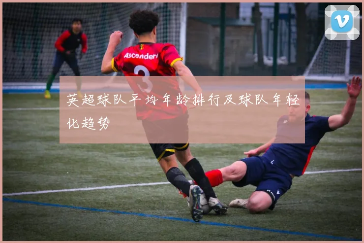 英超球队平均年龄排行及球队年轻化趋势