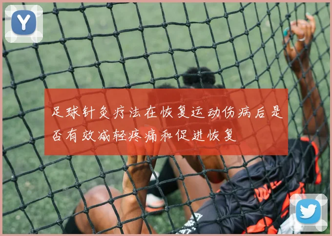 足球针灸疗法在恢复运动伤病后是否有效减轻疼痛和促进恢复