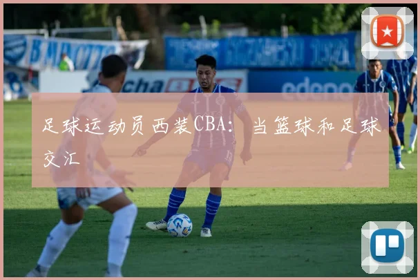 足球运动员西装CBA：当篮球和足球交汇