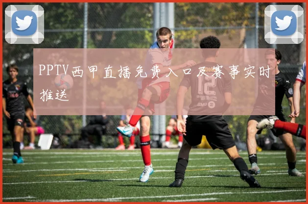 PPTV西甲直播免费入口及赛事实时推送