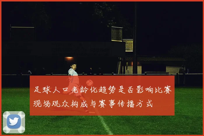 足球人口老龄化趋势是否影响比赛现场观众构成与赛事传播方式