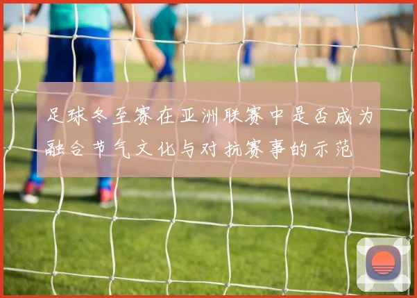 足球冬至赛在亚洲联赛中是否成为融合节气文化与对抗赛事的示范