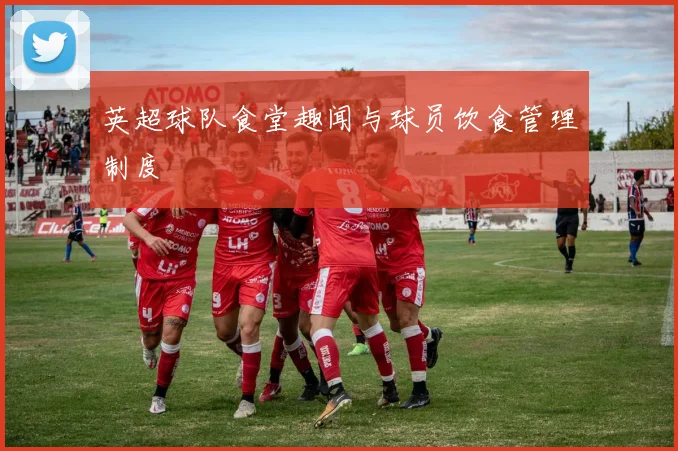 英超球队食堂趣闻与球员饮食管理制度